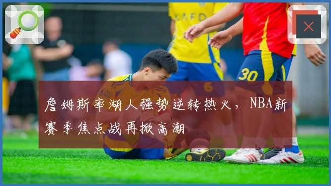 詹姆斯率湖人强势逆转热火，NBA新赛季焦点战再掀高潮