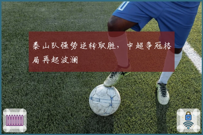 泰山队强势逆转取胜,中超争冠格局再起波澜