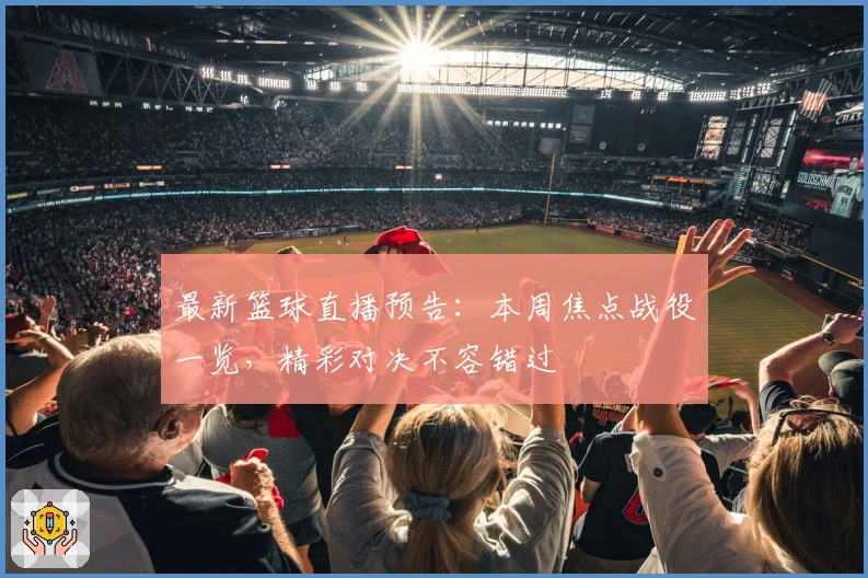 最新篮球直播预告:本周焦点战役一览,精彩对决不容错过