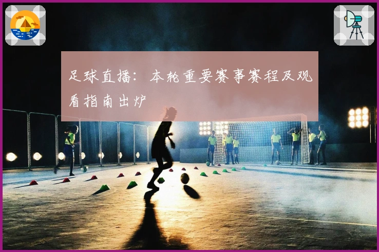 足球直播：本轮重要赛事赛程及观看指南出炉