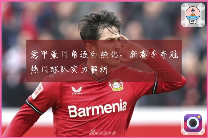 意甲豪门角逐白热化，新赛季夺冠热门球队实力解析
