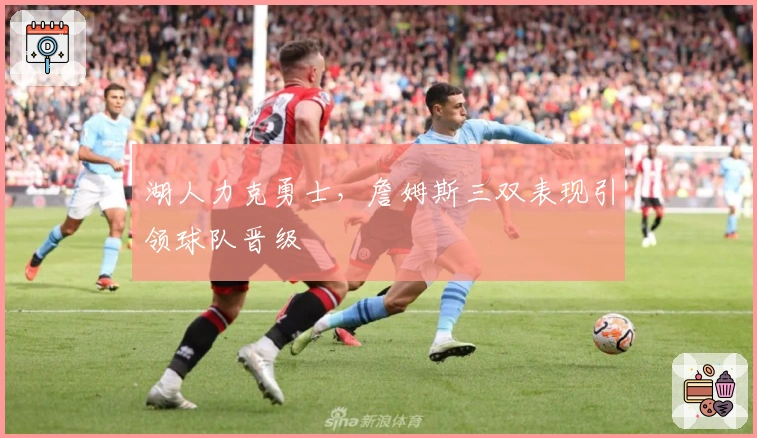 湖人力克勇士，詹姆斯三双表现引领球队晋级