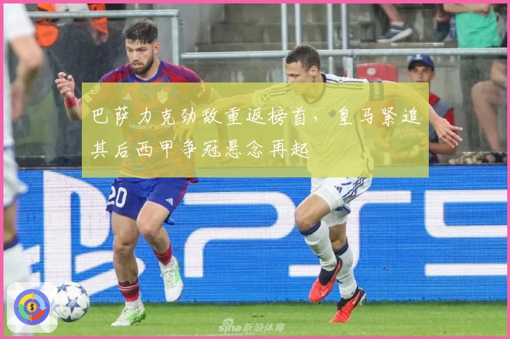 巴萨力克劲敌重返榜首，皇马紧追其后西甲争冠悬念再起