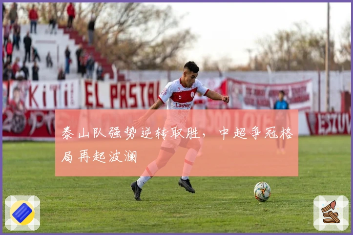 泰山队强势逆转取胜，中超争冠格局再起波澜