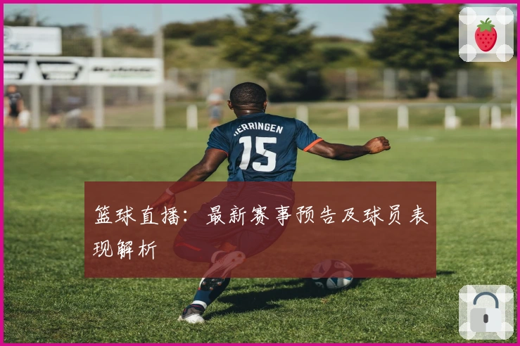 篮球直播：最新赛事预告及球员表现解析