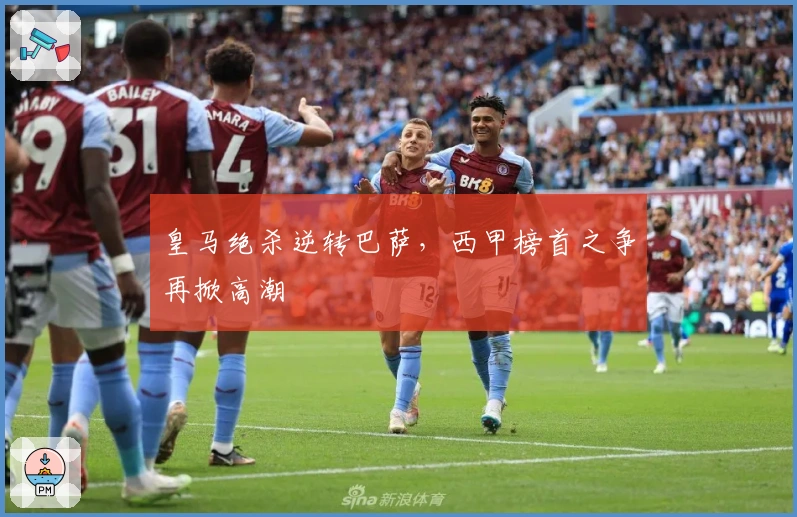 皇马绝杀逆转巴萨，西甲榜首之争再掀高潮