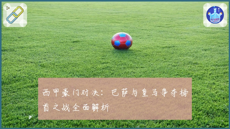 西甲豪门对决:巴萨与皇马争夺榜首之战全面解析