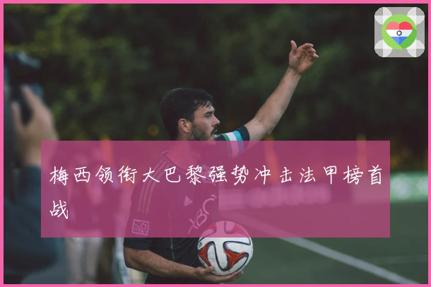 梅西领衔大巴黎强势冲击法甲榜首战