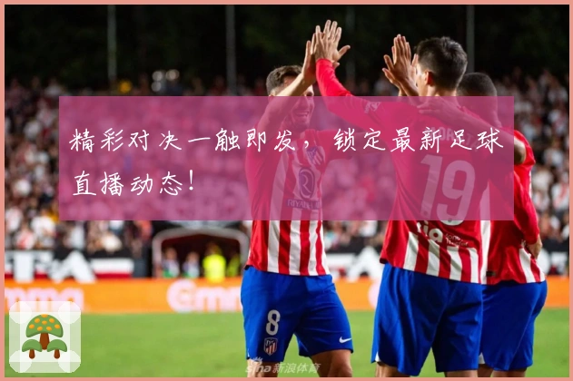 精彩对决一触即发,锁定最新足球直播动态!