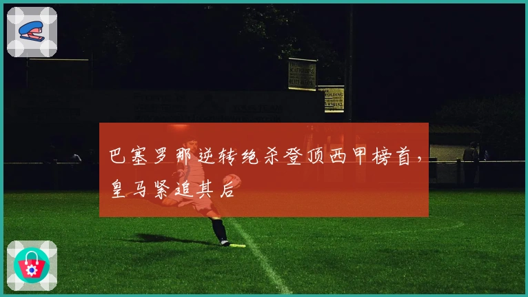 巴塞罗那逆转绝杀登顶西甲榜首，皇马紧追其后