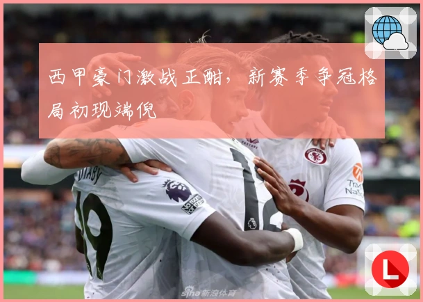 西甲豪门激战正酣，新赛季争冠格局初现端倪