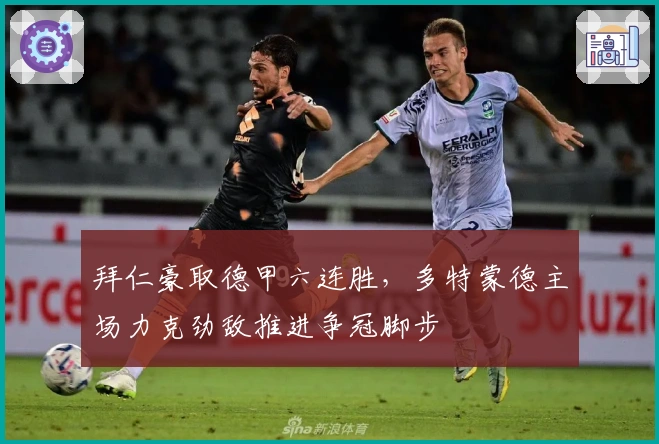 拜仁豪取德甲六连胜，多特蒙德主场力克劲敌推进争冠脚步