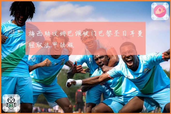 梅西助攻姆巴佩破门巴黎圣日耳曼轻取法甲劲旅