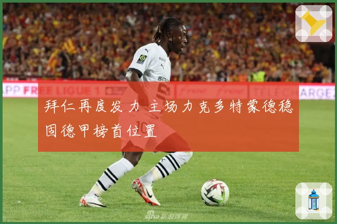 拜仁再度发力 主场力克多特蒙德稳固德甲榜首位置