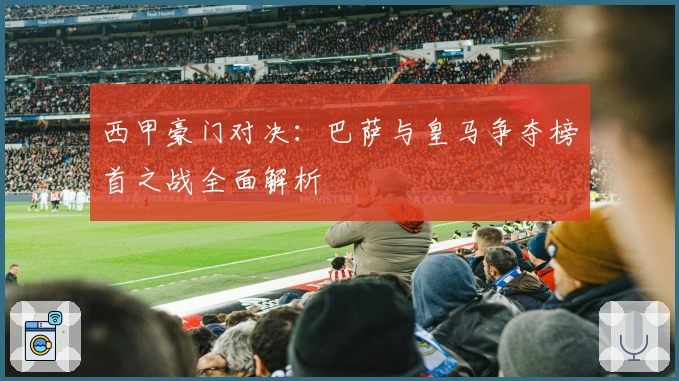 西甲豪门对决：巴萨与皇马争夺榜首之战全面解析