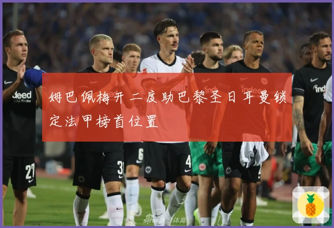 姆巴佩梅开二度助巴黎圣日耳曼锁定法甲榜首位置