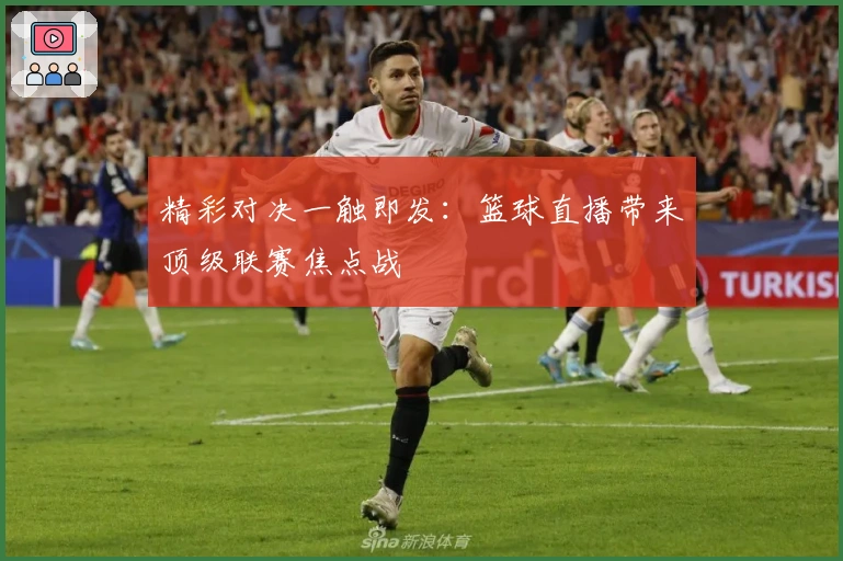 精彩对决一触即发：篮球直播带来顶级联赛焦点战
