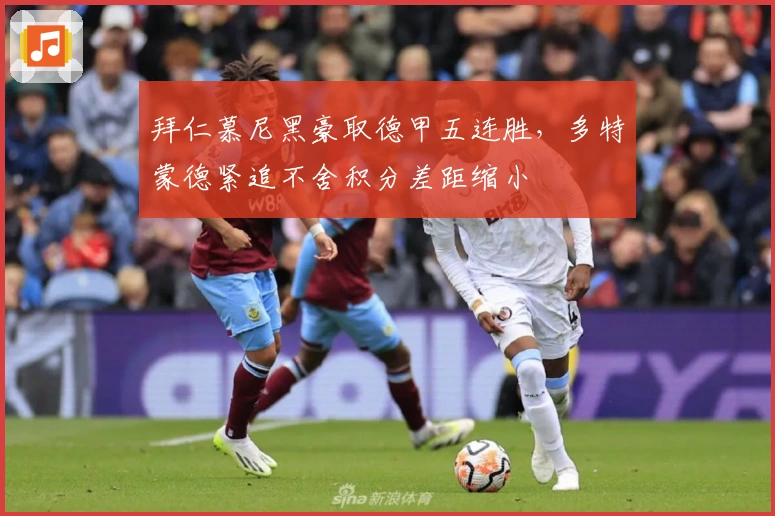 拜仁慕尼黑豪取德甲五连胜，多特蒙德紧追不舍积分差距缩小