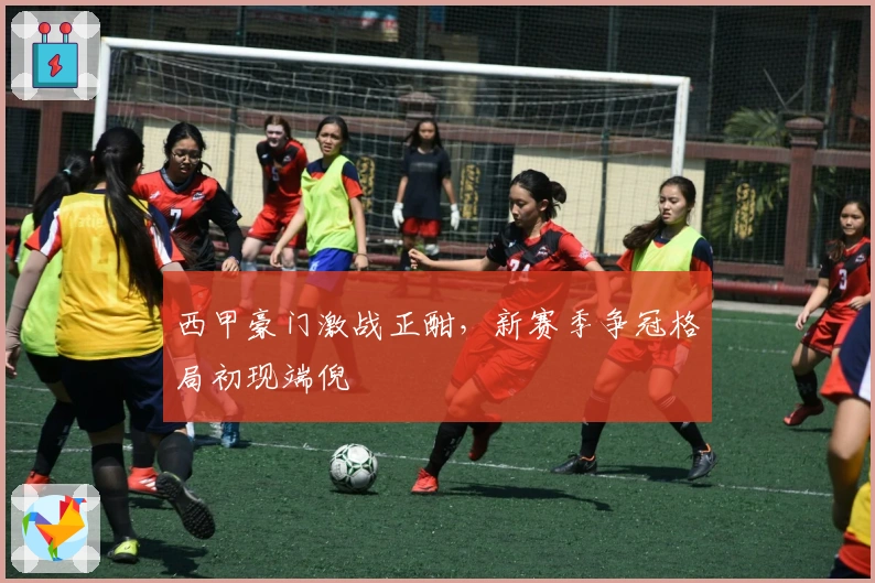 西甲豪门激战正酣,新赛季争冠格局初现端倪