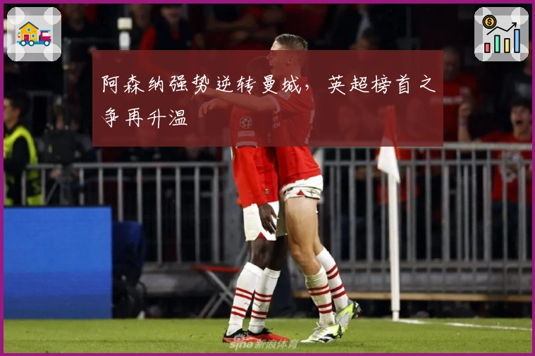 阿森纳强势逆转曼城，英超榜首之争再升温