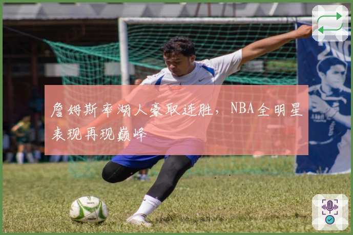 詹姆斯率湖人豪取连胜，NBA全明星表现再现巅峰