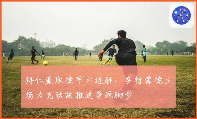 拜仁豪取德甲六连胜，多特蒙德主场力克劲敌推进争冠脚步