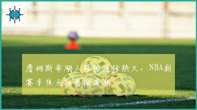 詹姆斯率湖人强势逆转热火,NBA新赛季焦点战再掀高潮