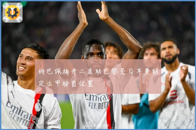 姆巴佩梅开二度助巴黎圣日耳曼锁定法甲榜首位置